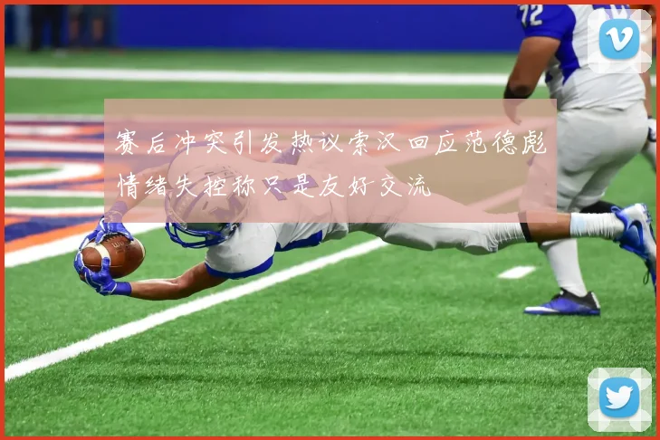 赛后冲突引发热议索汉回应范德彪情绪失控称只是友好交流