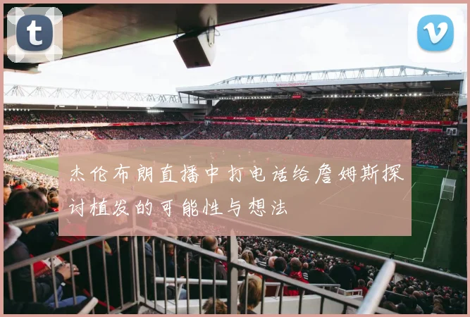 杰伦布朗直播中打电话给詹姆斯探讨植发的可能性与想法