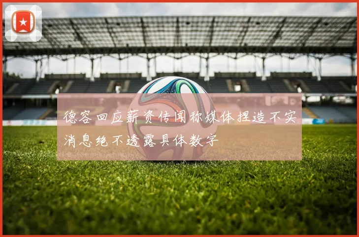 德容回应薪资传闻称媒体捏造不实消息绝不透露具体数字
