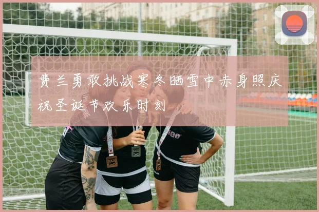 费兰勇敢挑战寒冬晒雪中赤身照庆祝圣诞节欢乐时刻