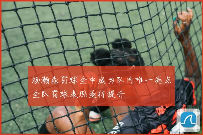 杨瀚森罚球全中成为队内唯一亮点全队罚球表现亟待提升