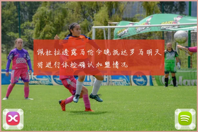 佩杜拉透露马伦今晚抵达罗马明天将进行体检确认加盟情况