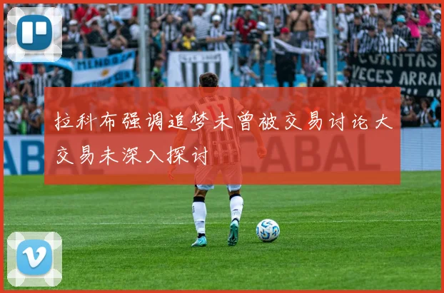拉科布强调追梦未曾被交易讨论大交易未深入探讨