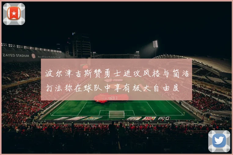波尔津吉斯赞勇士进攻风格与简洁打法称在球队中享有极大自由度