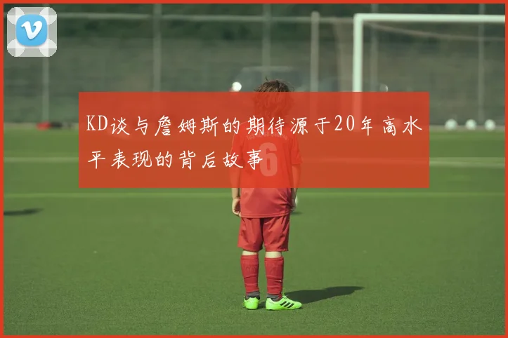 KD谈与詹姆斯的期待源于20年高水平表现的背后故事