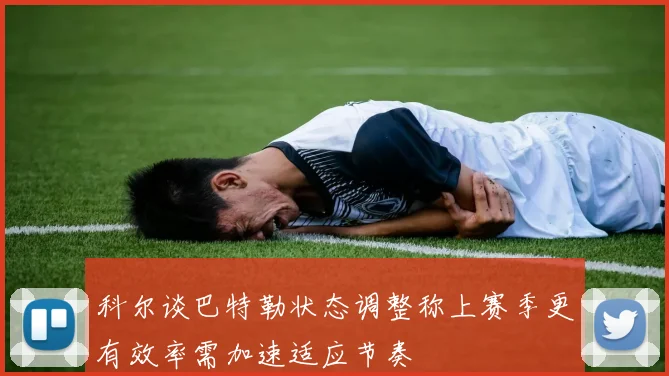 科尔谈巴特勒状态调整称上赛季更有效率需加速适应节奏