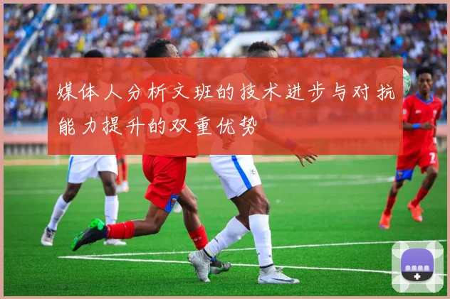 媒体人分析文班的技术进步与对抗能力提升的双重优势