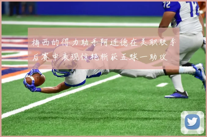 梅西的得力助手阿连德在美职联季后赛中表现惊艳斩获五球一助攻