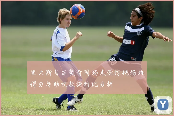 里夫斯与东契奇同场表现惊艳场均得分与助攻数据对比分析