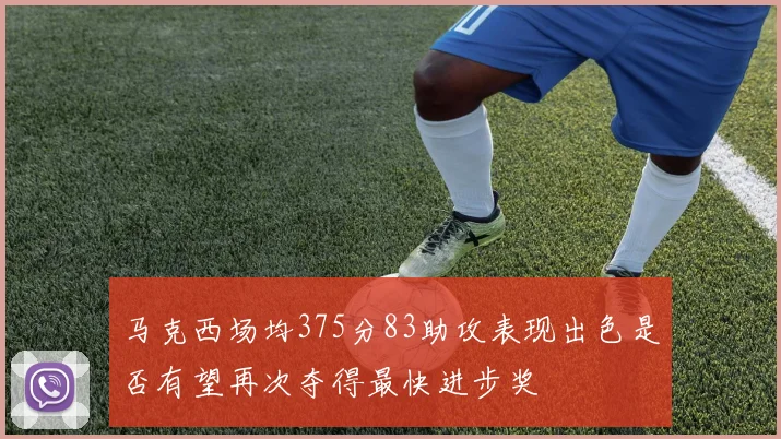 马克西场均375分83助攻表现出色是否有望再次夺得最快进步奖