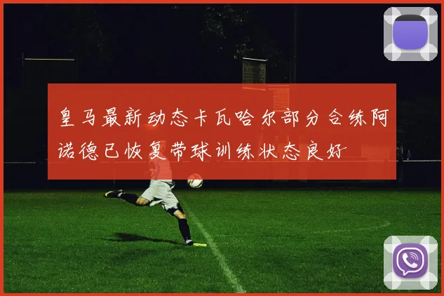 皇马最新动态卡瓦哈尔部分合练阿诺德已恢复带球训练状态良好