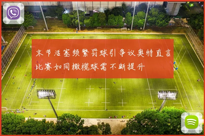 末节活塞频繁罚球引争议奥特直言比赛如同橄榄球需不断提升