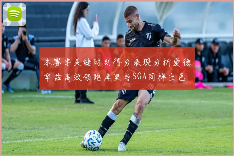 本赛季关键时刻得分表现分析爱德华兹高效领跑库里与SGA同样出色