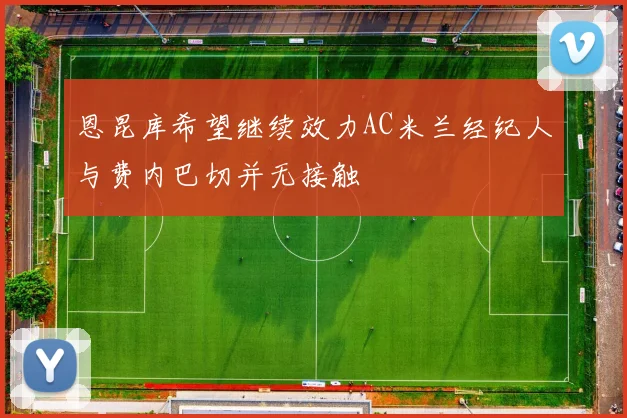 恩昆库希望继续效力AC米兰经纪人与费内巴切并无接触