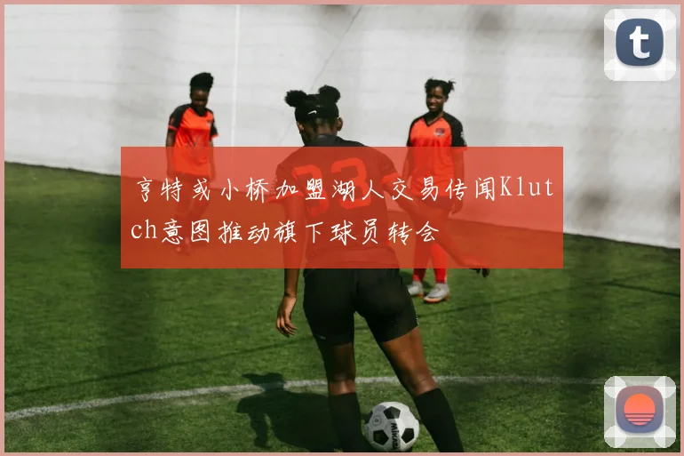 亨特或小桥加盟湖人交易传闻Klutch意图推动旗下球员转会