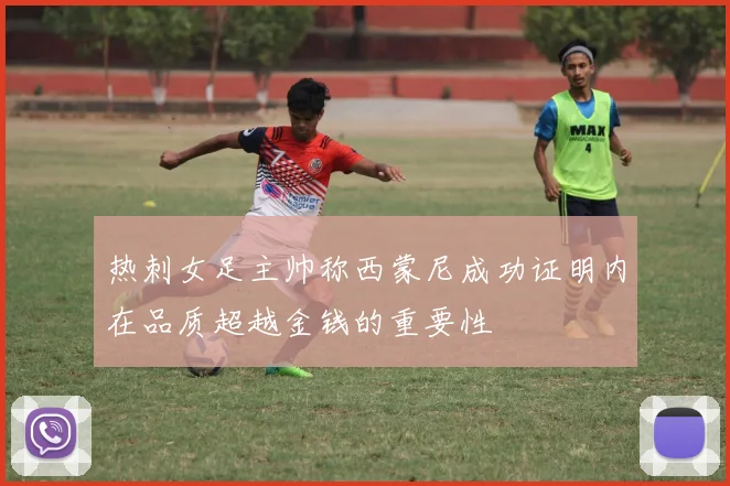 热刺女足主帅称西蒙尼成功证明内在品质超越金钱的重要性