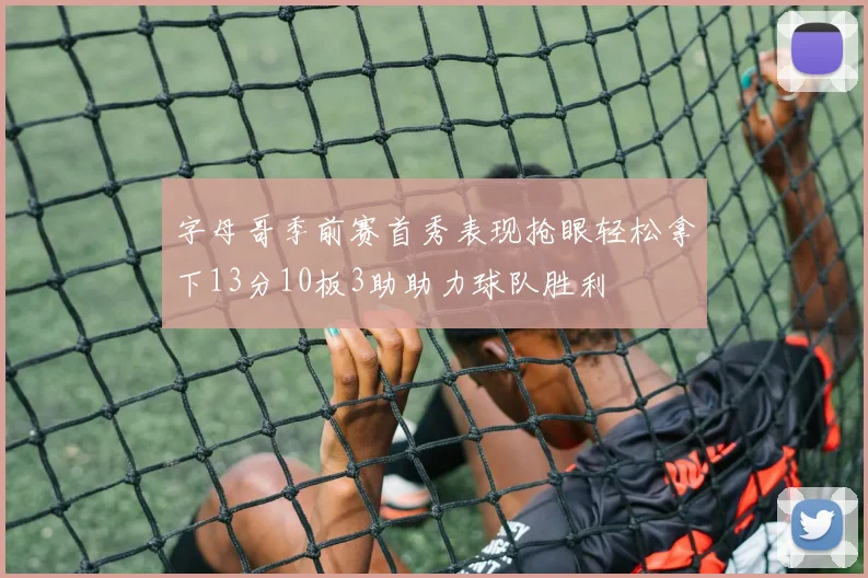 字母哥季前赛首秀表现抢眼轻松拿下13分10板3助助力球队胜利