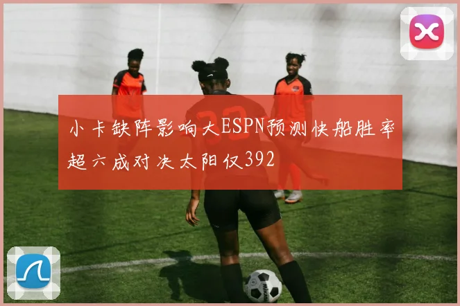 小卡缺阵影响大ESPN预测快船胜率超六成对决太阳仅392