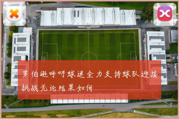 罗伯逊呼吁球迷全力支持球队迎接挑战无论结果如何