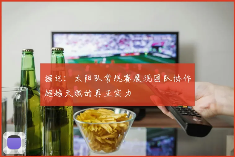 掘记：太阳队常规赛展现团队协作超越天赋的真正实力