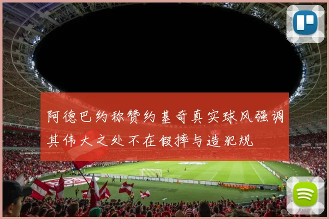 阿德巴约称赞约基奇真实球风强调其伟大之处不在假摔与造犯规