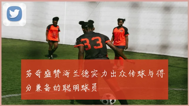 芬奇盛赞海兰德实力出众传球与得分兼备的聪明球员